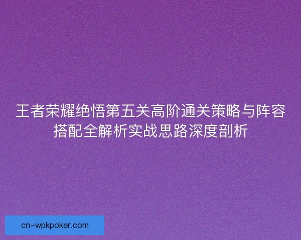 王者荣耀绝悟第五关高阶通关策略与阵容搭配全解析实战思路深度剖析