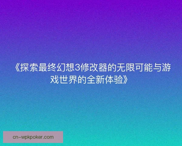 《探索最终幻想3修改器的无限可能与游戏世界的全新体验》
