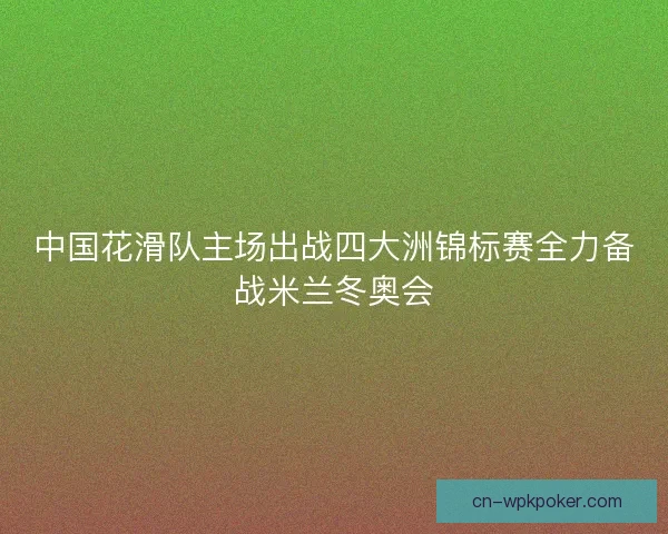 中国花滑队主场出战四大洲锦标赛全力备战米兰冬奥会 中国花滑队主场出战四大洲锦标赛全力备战米兰冬奥会