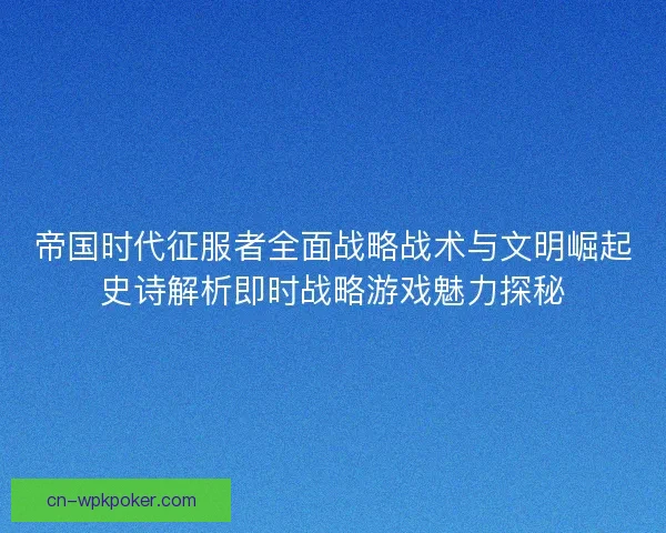 帝国时代征服者全面战略战术与文明崛起史诗解析即时战略游戏魅力探秘