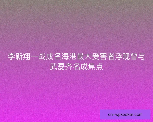 李新翔一战成名海港最大受害者浮现曾与武磊齐名成焦点 李新翔一战成名海港最大受害者浮现曾与武磊齐名成焦点