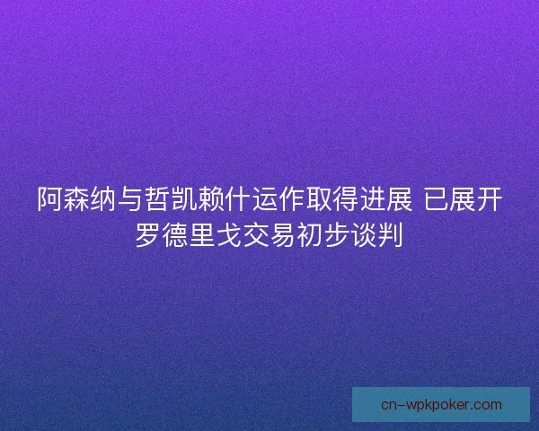 阿森纳与哲凯赖什运作取得进展 已展开罗德里戈交易初步谈判 阿森纳与哲凯赖什运作取得进展 已展开罗德里戈交易初步谈判
