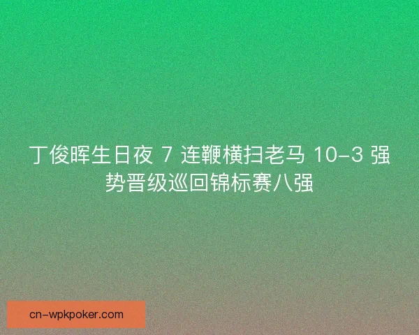 丁俊晖生日夜 7 连鞭横扫老马 10-3 强势晋级巡回锦标赛八强