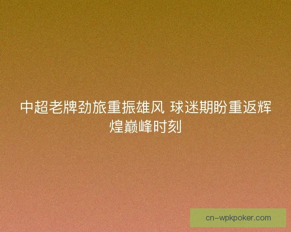 中超老牌劲旅重振雄风 球迷期盼重返辉煌巅峰时刻 中超老牌劲旅重振雄风 球迷期盼重返辉煌巅峰时刻