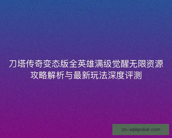 刀塔传奇变态版全英雄满级觉醒无限资源攻略解析与最新玩法深度评测
