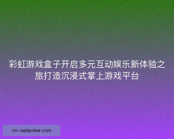 彩虹游戏盒子开启多元互动娱乐新体验之旅打造沉浸式掌上游戏平台 彩虹游戏盒子开启多元互动娱乐新体验之旅打造沉浸式掌上游戏平台