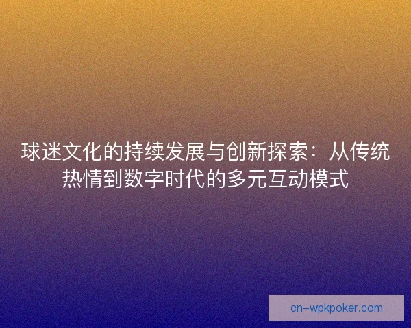 球迷文化的持续发展与创新探索:从传统热情到数字时代的多元互动模式 球迷文化的持续发展与创新探索:从传统热情到数字时代的多元互动模式