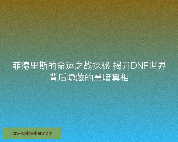 菲德里斯的命运之战探秘 揭开DNF世界背后隐藏的黑暗真相