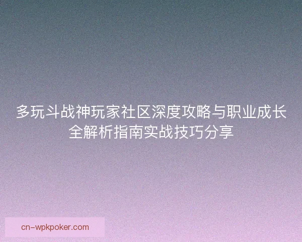 多玩斗战神玩家社区深度攻略与职业成长全解析指南实战技巧分享 多玩斗战神玩家社区深度攻略与职业成长全解析指南实战技巧分享