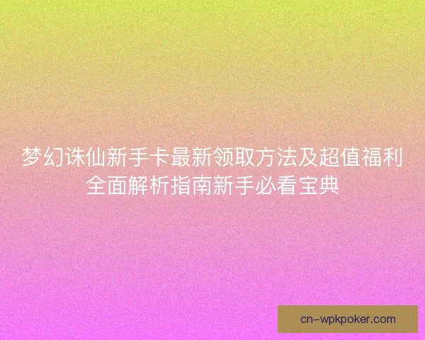 梦幻诛仙新手卡最新领取方法及超值福利全面解析指南新手必看宝典
