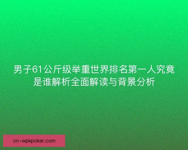 男子61公斤级举重世界排名第一人究竟是谁解析全面解读与背景分析