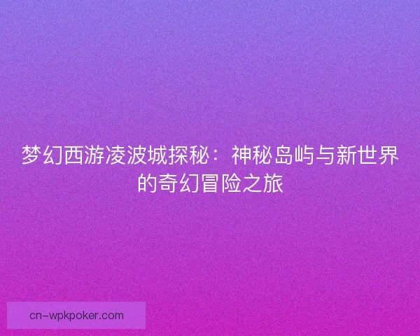 梦幻西游凌波城探秘：神秘岛屿与新世界的奇幻冒险之旅