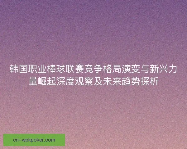 韩国职业棒球联赛竞争格局演变与新兴力量崛起深度观察及未来趋势探析 韩国职业棒球联赛竞争格局演变与新兴力量崛起深度观察及未来趋势探析