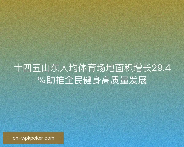 十四五山东人均体育场地面积增长29.4%助推全民健身高质量发展 十四五山东人均体育场地面积增长29.4%助推全民健身高质量发展